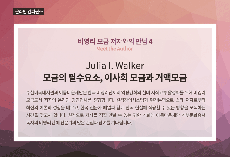 온라인 컨퍼런스. 비영리 모금 저자와의 만남. Meet the Author. 4탄. Julia I. Walker. 모금의 필수요소, 이사회 모금과 거액모금