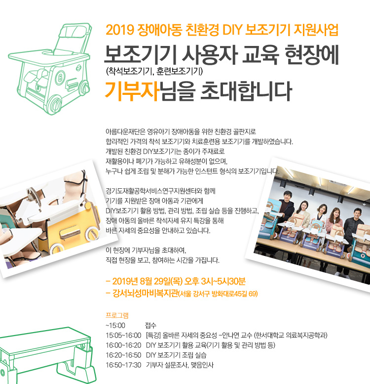 2019 장애아동 친환경 DIY 보조기기 지원사업. 보조기기(착석보조기기, 훈련보조기기) 사용자 교육 현장에 기부자님을 초대합니다. 2019년 8월 29일 (목) 오후 3시~5시 30분, 강서뇌성마비복지관(서울 강서구 방화대로 45길 69)