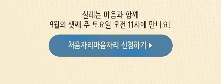 설레는 마음과 함께 9월의 셋째 주 토요일 오전 11시에 만나요! 처음자리마음자리 신청하기