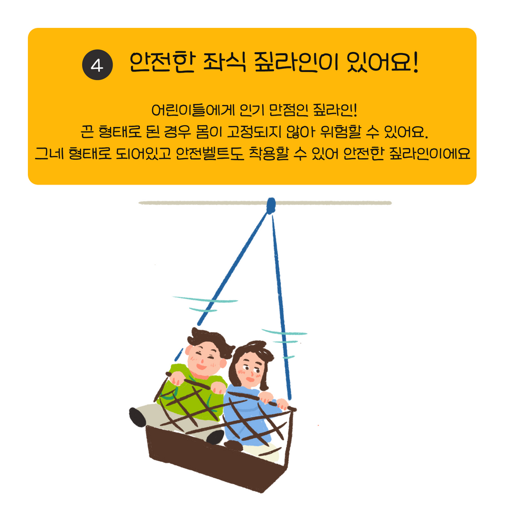 어린이들에게 인기 만점인 짚라인! 끈 형태로 된 경우 몸이 고정되지 않아 위험할 수 있어요. 그네 형태로 되어있고 안전벨트도 착용할 수 있어 안전한 짚라인이에요 