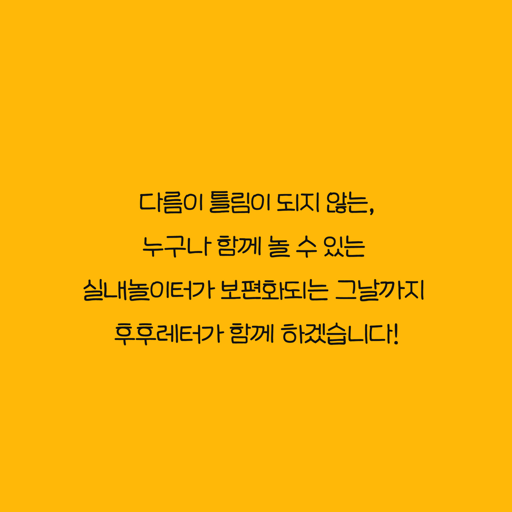 다름이 틀림이 되지 않는, 누구나 함께 놀 수 있는  실내놀이터가 보편화되는 그날까지  후후레터가 함께 하겠습니다!