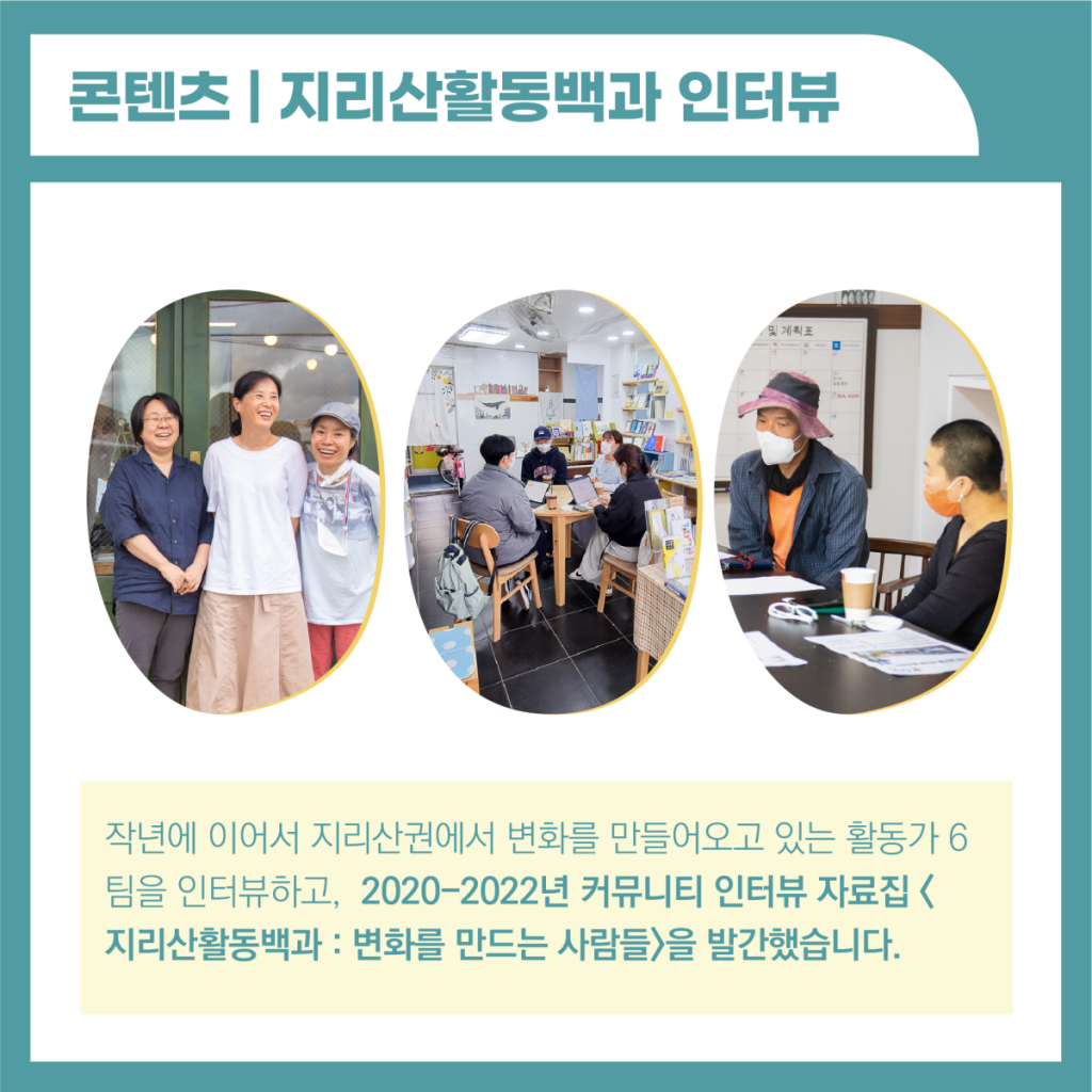 지리산 활동백과 인터뷰는 작년에 이어서 지리산권에서 변화를 만들어오고 활동가 6팀을 인터뷰하고, 2020-2022년 커뮤니티 인터뷰 자료집 < 지리산활동백과 : 변화를 만드는 사람들>을 발간했습니다. 